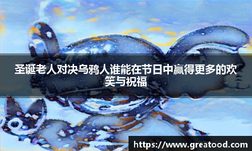 圣诞老人对决乌鸦人谁能在节日中赢得更多的欢笑与祝福