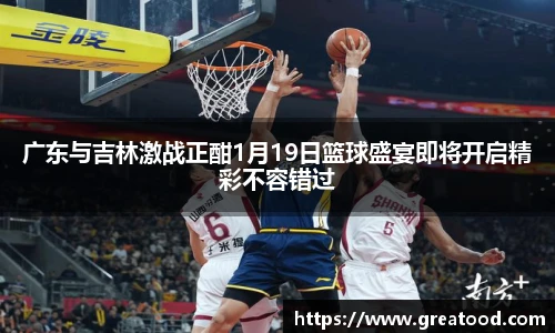 广东与吉林激战正酣1月19日篮球盛宴即将开启精彩不容错过