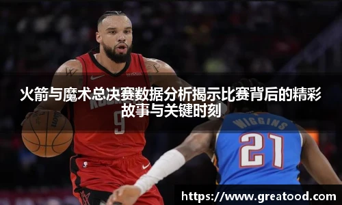 火箭与魔术总决赛数据分析揭示比赛背后的精彩故事与关键时刻