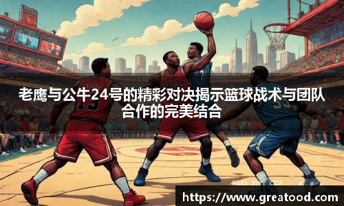 老鹰与公牛24号的精彩对决揭示篮球战术与团队合作的完美结合