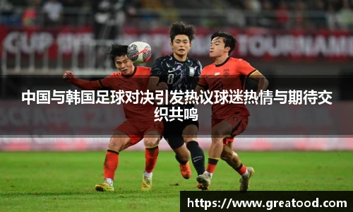 中国与韩国足球对决引发热议球迷热情与期待交织共鸣