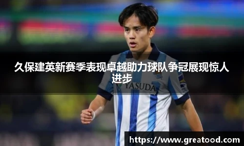 久保建英新赛季表现卓越助力球队争冠展现惊人进步